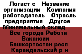 Логист с › Название организации ­ Компания-работодатель › Отрасль предприятия ­ Другое › Минимальный оклад ­ 1 - Все города Работа » Вакансии   . Башкортостан респ.,Караидельский р-н